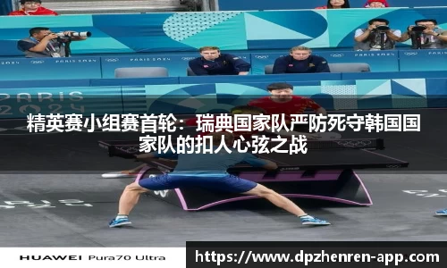 精英赛小组赛首轮：瑞典国家队严防死守韩国国家队的扣人心弦之战