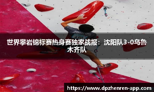 世界攀岩锦标赛热身赛独家战报：沈阳队3-0乌鲁木齐队