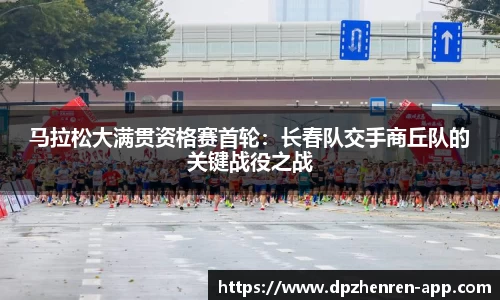 马拉松大满贯资格赛首轮：长春队交手商丘队的关键战役之战
