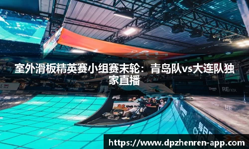 室外滑板精英赛小组赛末轮：青岛队vs大连队独家直播