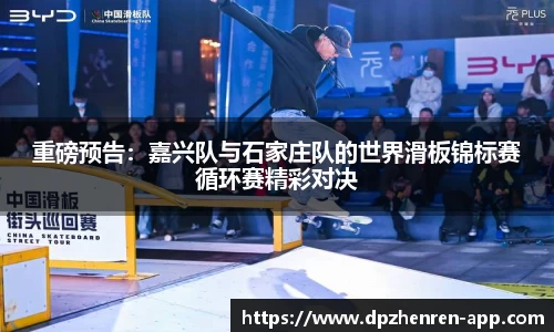 重磅预告：嘉兴队与石家庄队的世界滑板锦标赛循环赛精彩对决